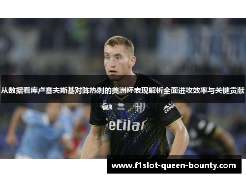 从数据看库卢塞夫斯基对阵热刺的美洲杯表现解析全面进攻效率与关键贡献