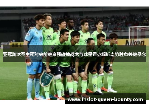 亚冠淘汰赛生死对决前瞻豪强碰撞战术与球星看点解析走势胜负关键悬念