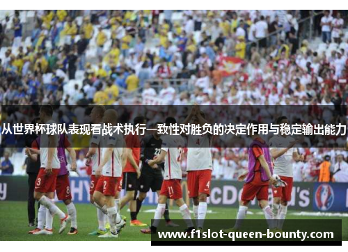 从世界杯球队表现看战术执行一致性对胜负的决定作用与稳定输出能力
