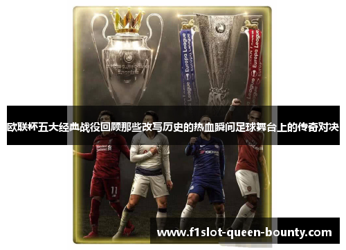欧联杯五大经典战役回顾那些改写历史的热血瞬间足球舞台上的传奇对决