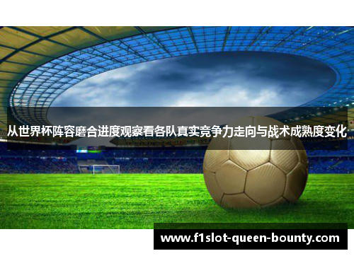 从世界杯阵容磨合进度观察看各队真实竞争力走向与战术成熟度变化 从世界杯阵容磨合进度观察看各队真实竞争力走向与战术成熟度变化