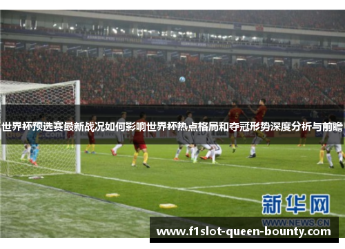 世界杯预选赛最新战况如何影响世界杯热点格局和夺冠形势深度分析与前瞻 世界杯预选赛最新战况如何影响世界杯热点格局和夺冠形势深度分析与前瞻