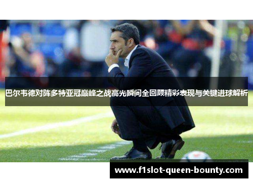 巴尔韦德对阵多特亚冠巅峰之战高光瞬间全回顾精彩表现与关键进球解析 巴尔韦德对阵多特亚冠巅峰之战高光瞬间全回顾精彩表现与关键进球解析