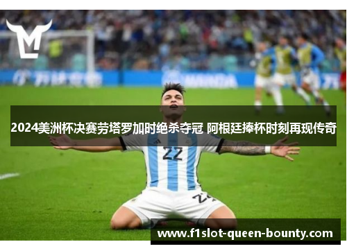 2024美洲杯决赛劳塔罗加时绝杀夺冠 阿根廷捧杯时刻再现传奇