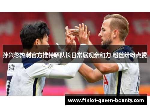 孙兴慜热刺官方推特晒队长日常展现亲和力 粉丝纷纷点赞