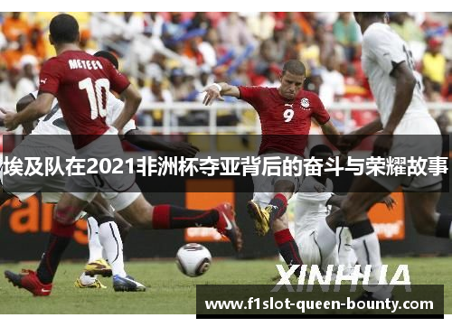 埃及队在2021非洲杯夺亚背后的奋斗与荣耀故事