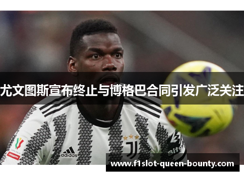 尤文图斯宣布终止与博格巴合同引发广泛关注