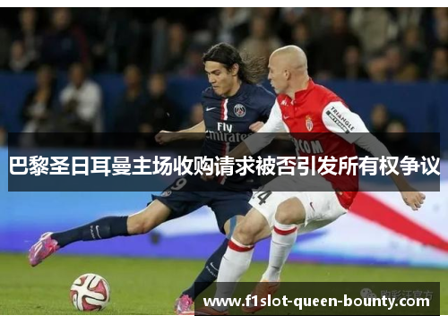 巴黎圣日耳曼主场收购请求被否引发所有权争议