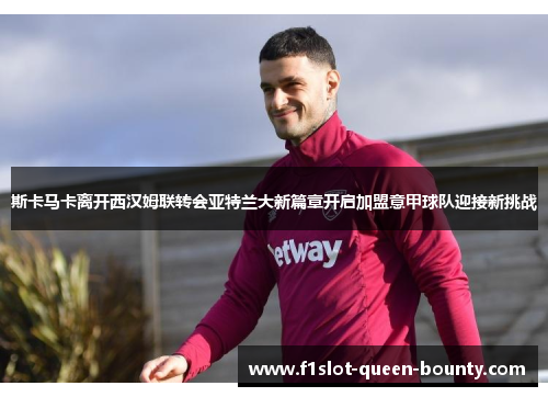 斯卡马卡离开西汉姆联转会亚特兰大新篇章开启加盟意甲球队迎接新挑战