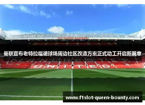 曼联宣布老特拉福德球场周边社区改造方案正式动工开启新篇章