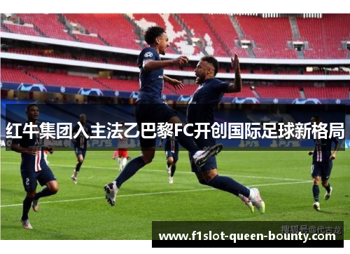 红牛集团入主法乙巴黎FC开创国际足球新格局 红牛集团入主法乙巴黎FC开创国际足球新格局