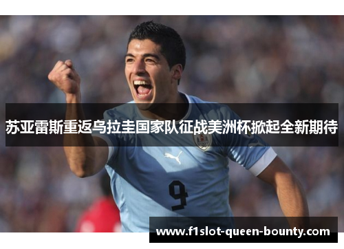 苏亚雷斯重返乌拉圭国家队征战美洲杯掀起全新期待
